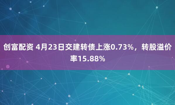 创富配资 4月23日交建转债上涨0.73%，转股溢价率15.88%