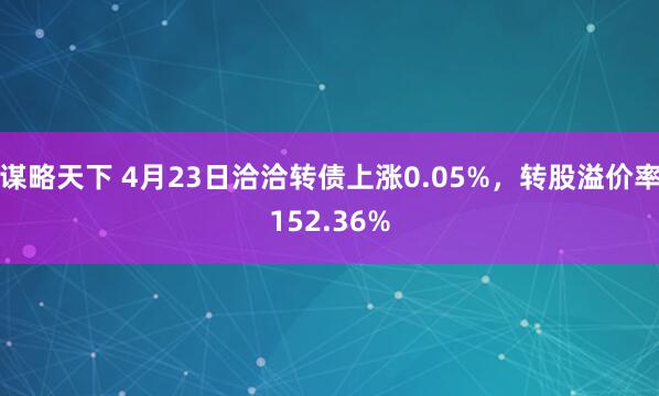谋略天下 4月23日洽洽转债上涨0.05%，转股溢价率152.36%