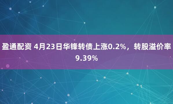盈通配资 4月23日华锋转债上涨0.2%，转股溢价率9.39%