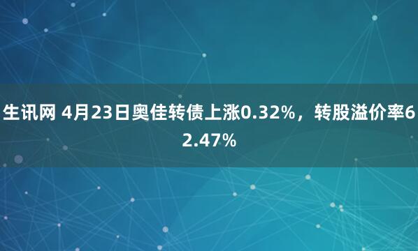 生讯网 4月23日奥佳转债上涨0.32%，转股溢价率62.47%