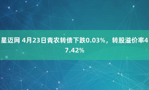 星迈网 4月23日青农转债下跌0.03%，转股溢价率47.42%