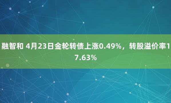 融智和 4月23日金轮转债上涨0.49%，转股溢价率17.63%