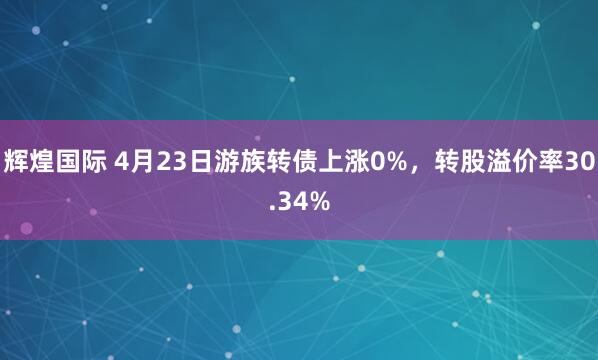 辉煌国际 4月23日游族转债上涨0%，转股溢价率30.34%