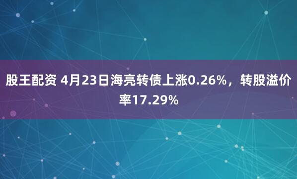 股王配资 4月23日海亮转债上涨0.26%，转股溢价率17.29%