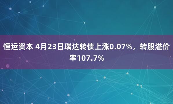 恒运资本 4月23日瑞达转债上涨0.07%，转股溢价率107.7%