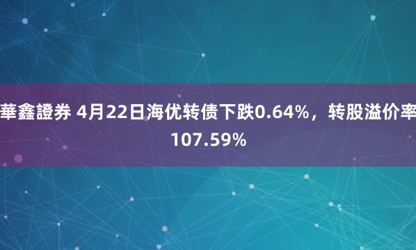 華鑫證券 4月22日海优转债下跌0.64%，转股溢价率107.59%