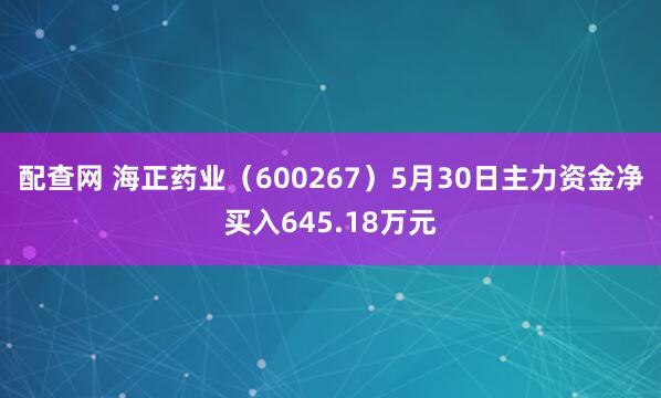 配查网 海正药业（600267）5月30日主力资金净买入645.18万元