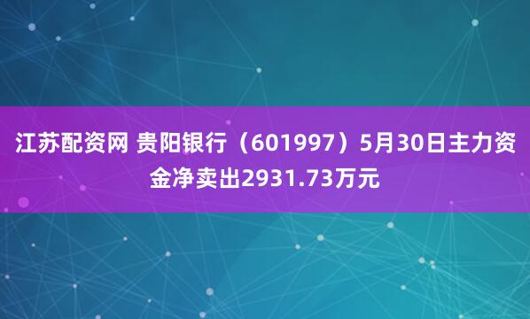 江苏配资网 贵阳银行（601997）5月30日主力资金净卖出2931.73万元