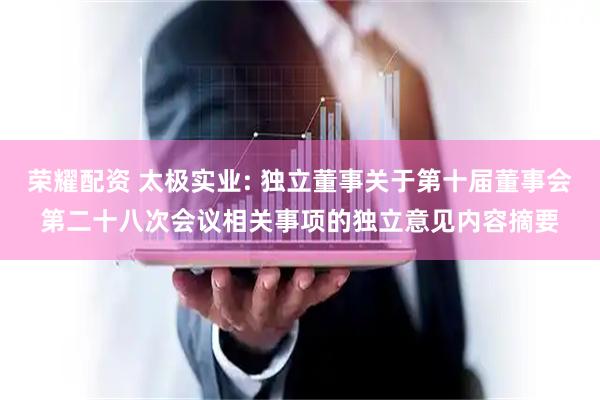 荣耀配资 太极实业: 独立董事关于第十届董事会第二十八次会议相关事项的独立意见内容摘要