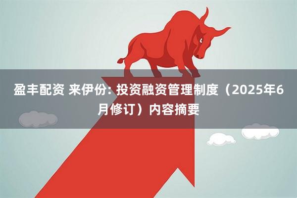 盈丰配资 来伊份: 投资融资管理制度（2025年6月修订）内容摘要
