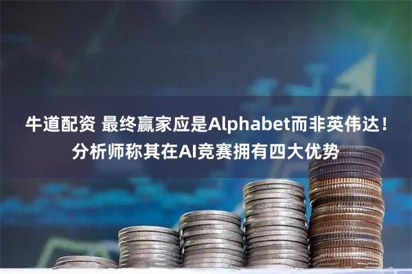 牛道配资 最终赢家应是Alphabet而非英伟达！分析师称其在AI竞赛拥有四大优势
