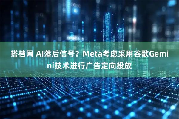 搭档网 AI落后信号？Meta考虑采用谷歌Gemini技术进行广告定向投放
