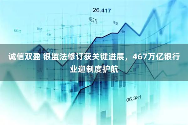 诚信双盈 银监法修订获关键进展，467万亿银行业迎制度护航