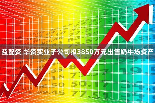益配资 华资实业子公司拟3850万元出售奶牛场资产