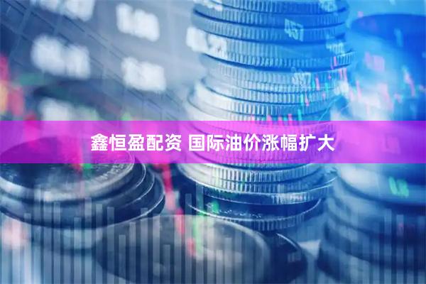 鑫恒盈配资 国际油价涨幅扩大