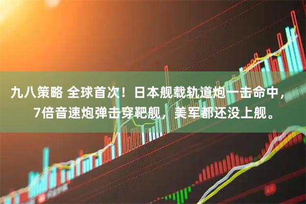 九八策略 全球首次！日本舰载轨道炮一击命中， 7倍音速炮弹击穿靶舰，美军都还没上舰。