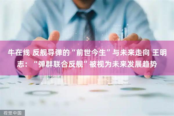 牛在线 反舰导弹的“前世今生”与未来走向 王明志：“弹群联合反舰”被视为未来发展趋势
