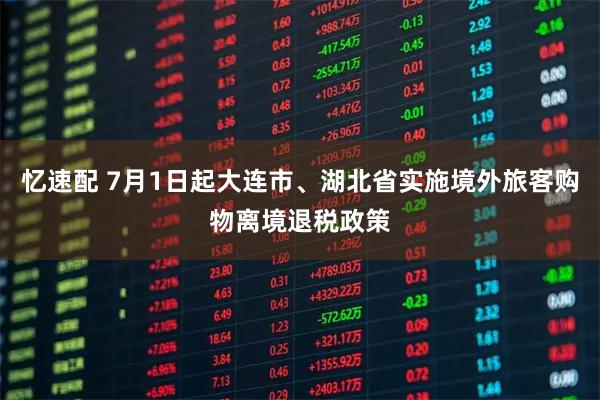 忆速配 7月1日起大连市、湖北省实施境外旅客购物离境退税政策