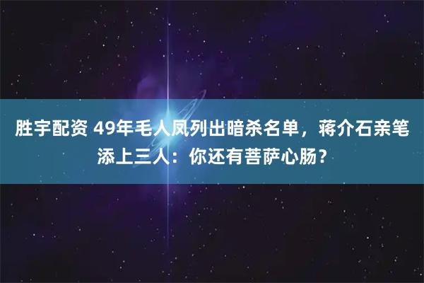 胜宇配资 49年毛人凤列出暗杀名单,蒋介石亲笔添上三人:你还有菩萨心肠?