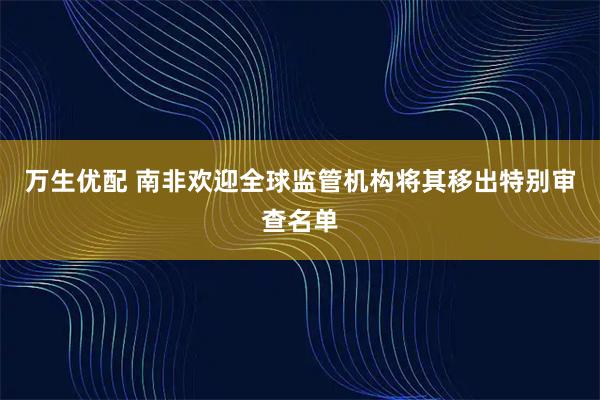 万生优配 南非欢迎全球监管机构将其移出特别审查名单