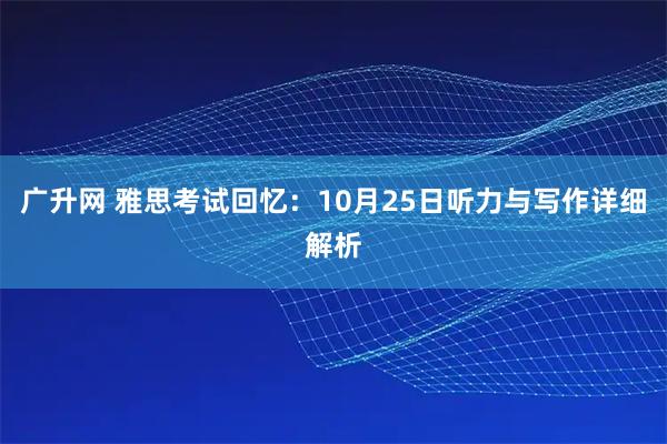广升网 雅思考试回忆：10月25日听力与写作详细解析