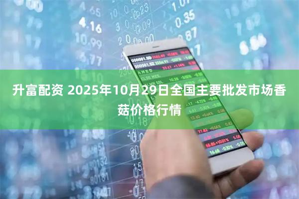 升富配资 2025年10月29日全国主要批发市场香菇价格行情