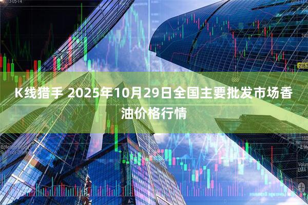 K线猎手 2025年10月29日全国主要批发市场香油价格行情