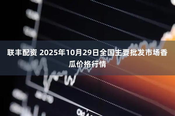 联丰配资 2025年10月29日全国主要批发市场香瓜价格行情