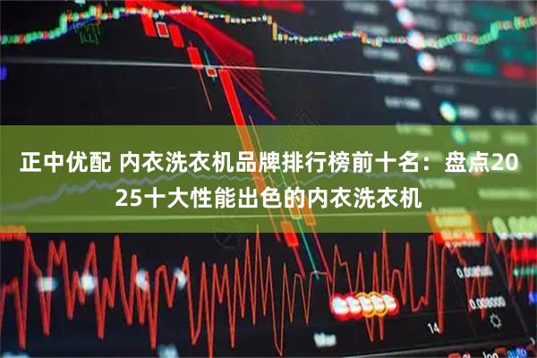 正中优配 内衣洗衣机品牌排行榜前十名：盘点2025十大性能出色的内衣洗衣机