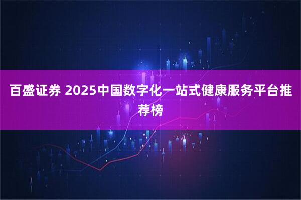 百盛证券 2025中国数字化一站式健康服务平台推荐榜