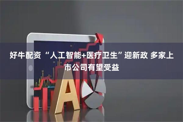 好牛配资 “人工智能+医疗卫生”迎新政 多家上市公司有望受益