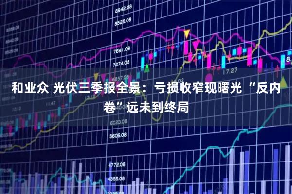 和业众 光伏三季报全景：亏损收窄现曙光 “反内卷”远未到终局