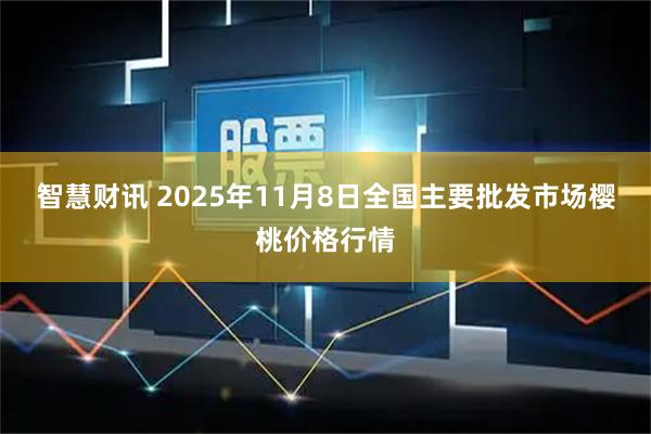 智慧财讯 2025年11月8日全国主要批发市场樱桃价格行情