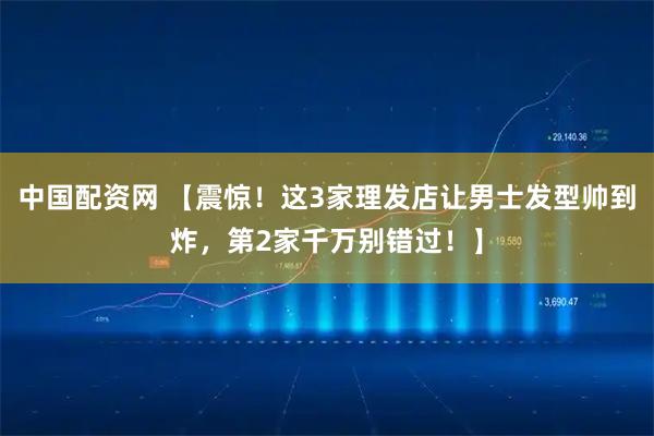 中国配资网 【震惊！这3家理发店让男士发型帅到炸，第2家千万别错过！】
