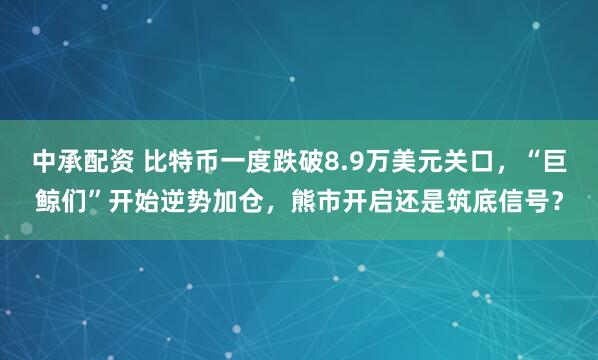 中承配资 比特币一度跌破8.9万美元关口，“巨鲸们”开始逆势加仓，熊市开启还是筑底信号？