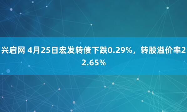 兴启网 4月25日宏发转债下跌0.29%，转股溢价率22.65%