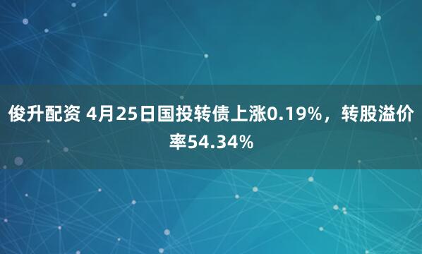 俊升配资 4月25日国投转债上涨0.19%，转股溢价率54.34%