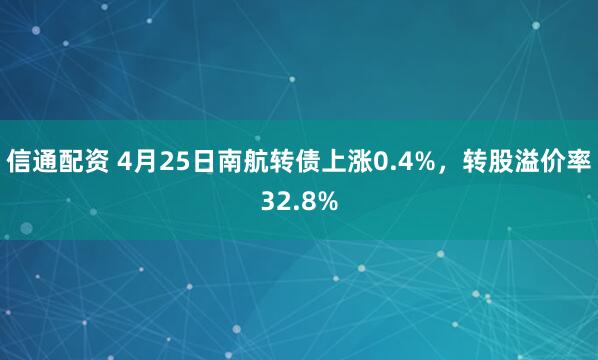 信通配资 4月25日南航转债上涨0.4%，转股溢价率32.8%