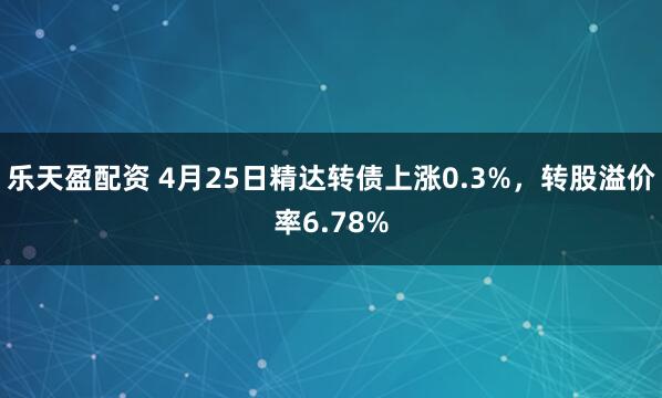 乐天盈配资 4月25日精达转债上涨0.3%，转股溢价率6.78%