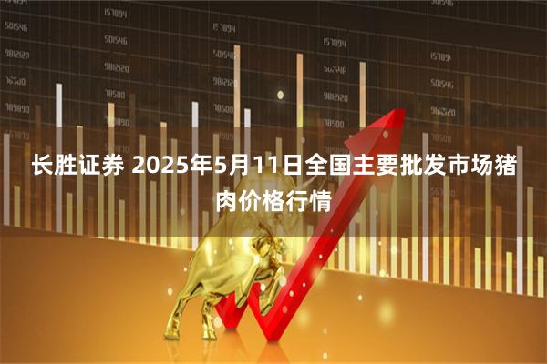 长胜证券 2025年5月11日全国主要批发市场猪肉价格行情