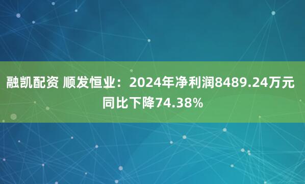 融凯配资 顺发恒业：2024年净利润8489.24万元 同比下降74.38%