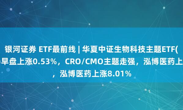 银河证券 ETF最前线 | 华夏中证生物科技主题ETF(516500)早盘上涨0.53%，CRO/CMO主题走强，泓博医药上涨8.01%