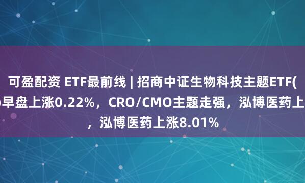 可盈配资 ETF最前线 | 招商中证生物科技主题ETF(159849)早盘上涨0.22%，CRO/CMO主题走强，泓博医药上涨8.01%