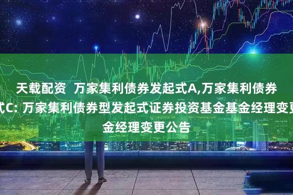 天载配资  万家集利债券发起式A,万家集利债券发起式C: 万家集利债券型发起式证券投资基金基金经理变更公告