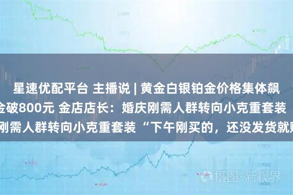 星速优配平台 主播说 | 黄金白银铂金价格集体飙升 金价破1400元 铂金破800元 金店店长：婚庆刚需人群转向小克重套装 “下午刚买的，还没发货就赚了”