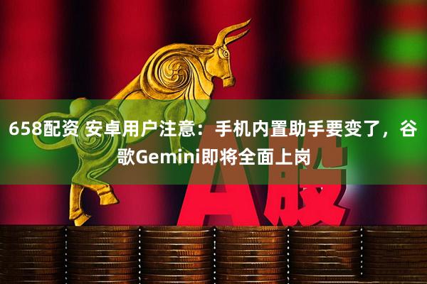 658配资 安卓用户注意：手机内置助手要变了，谷歌Gemini即将全面上岗