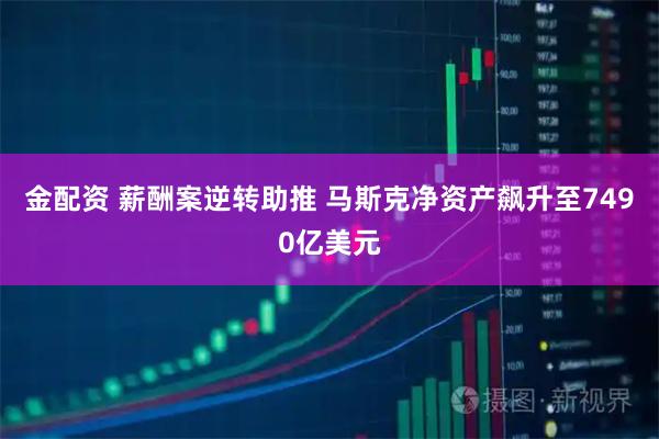 金配资 薪酬案逆转助推 马斯克净资产飙升至7490亿美元