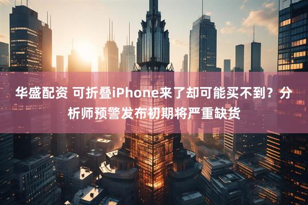 华盛配资 可折叠iPhone来了却可能买不到？分析师预警发布初期将严重缺货