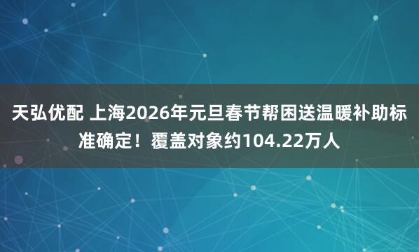 天弘优配 上海2026年元旦春节帮困送温暖补助标准确定！覆盖对象约104.22万人