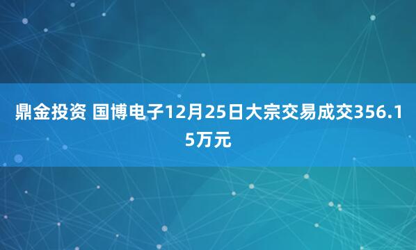 鼎金投资 国博电子12月25日大宗交易成交356.15万元